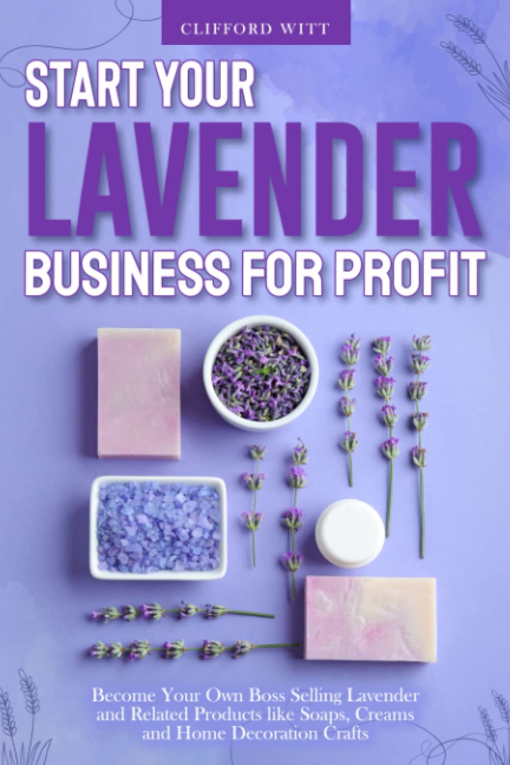 Start Your Lavender Business for Profit: Become Your Own Boss Selling Lavender and Related Products like Soaps, Creams and Home Decoration Crafts      Paperback – July 7, 2022